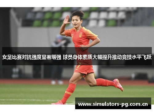 女足比赛对抗强度显著增强 球员身体素质大幅提升推动竞技水平飞跃 女足比赛对抗强度显著增强 球员身体素质大幅提升推动竞技水平飞跃